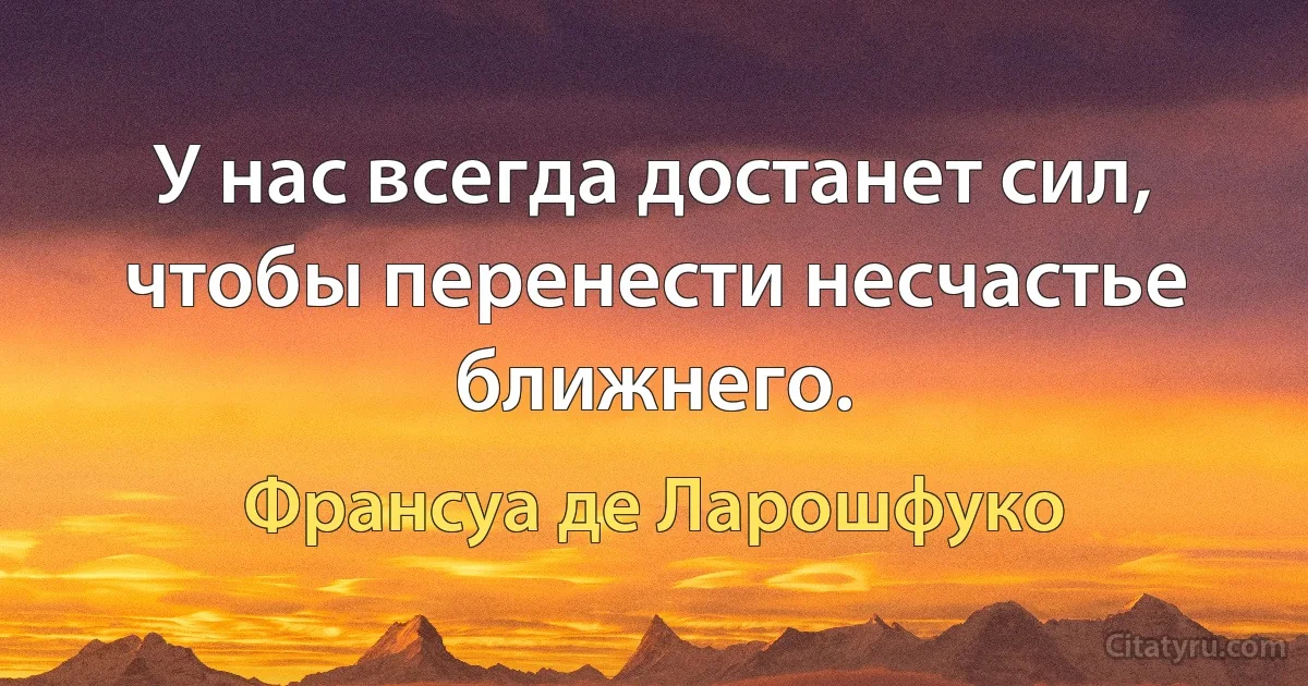 У нас всегда достанет сил, чтобы перенести несчастье ближнего. (Франсуа де Ларошфуко)