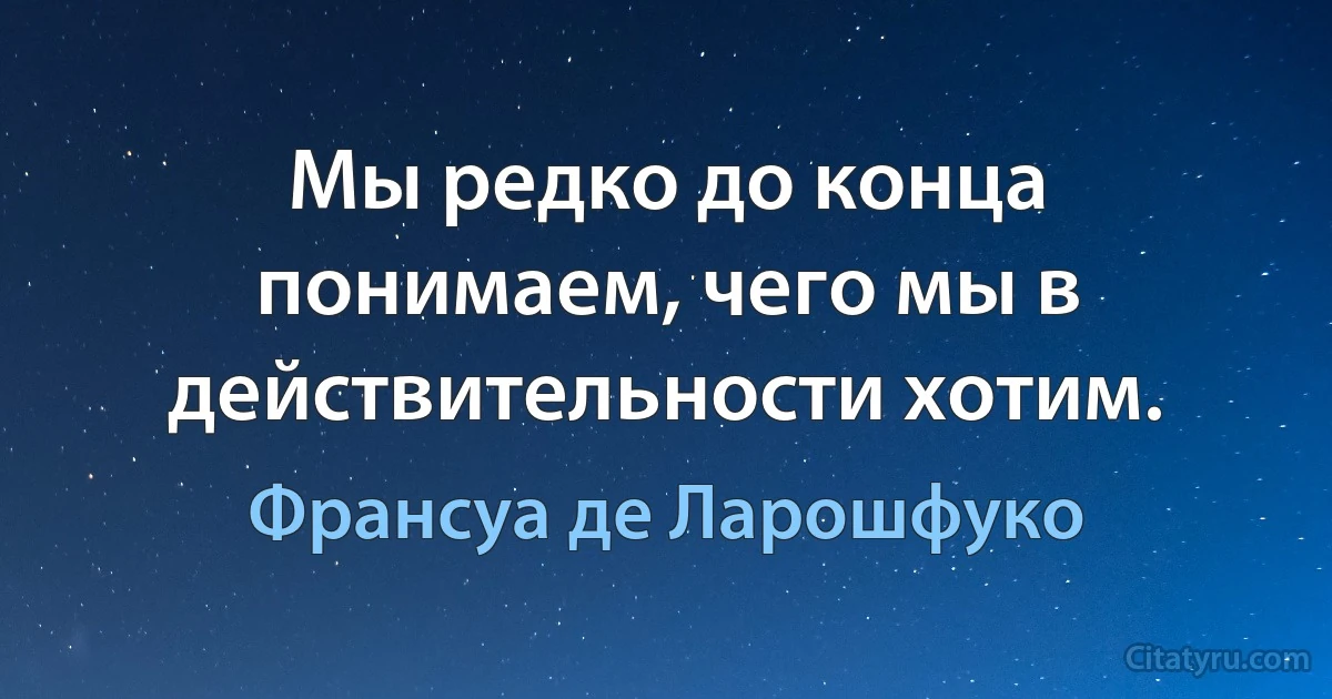 Мы редко до конца понимаем, чего мы в действительности хотим. (Франсуа де Ларошфуко)