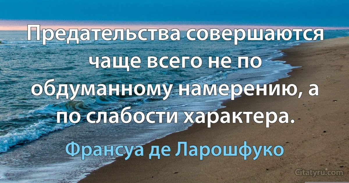 Предательства совершаются чаще всего не по обдуманному намерению, а по слабости характера. (Франсуа де Ларошфуко)