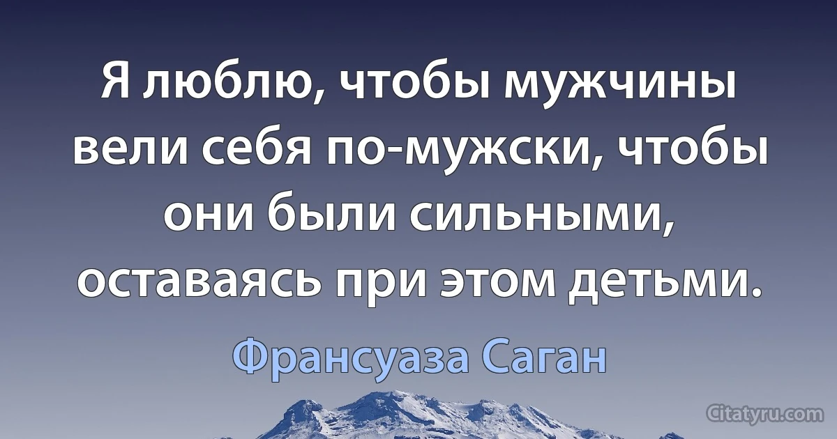 Я люблю, чтобы мужчины вели себя по-мужски, чтобы они были сильными, оставаясь при этом детьми. (Франсуаза Саган)