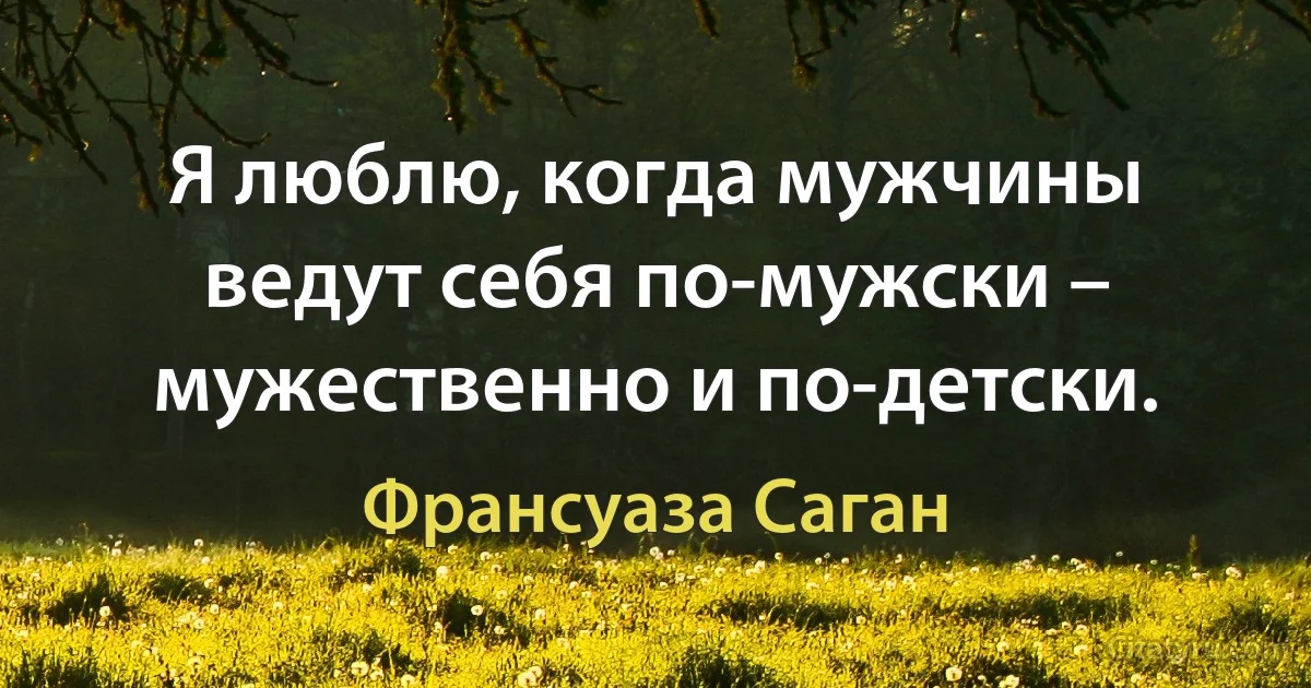 Я люблю, когда мужчины ведут себя по-мужски – мужественно и по-детски. (Франсуаза Саган)