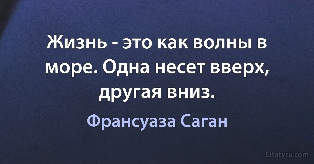 Жизнь - это как волны в море. Одна несет вверх, другая вниз. (Франсуаза Саган)