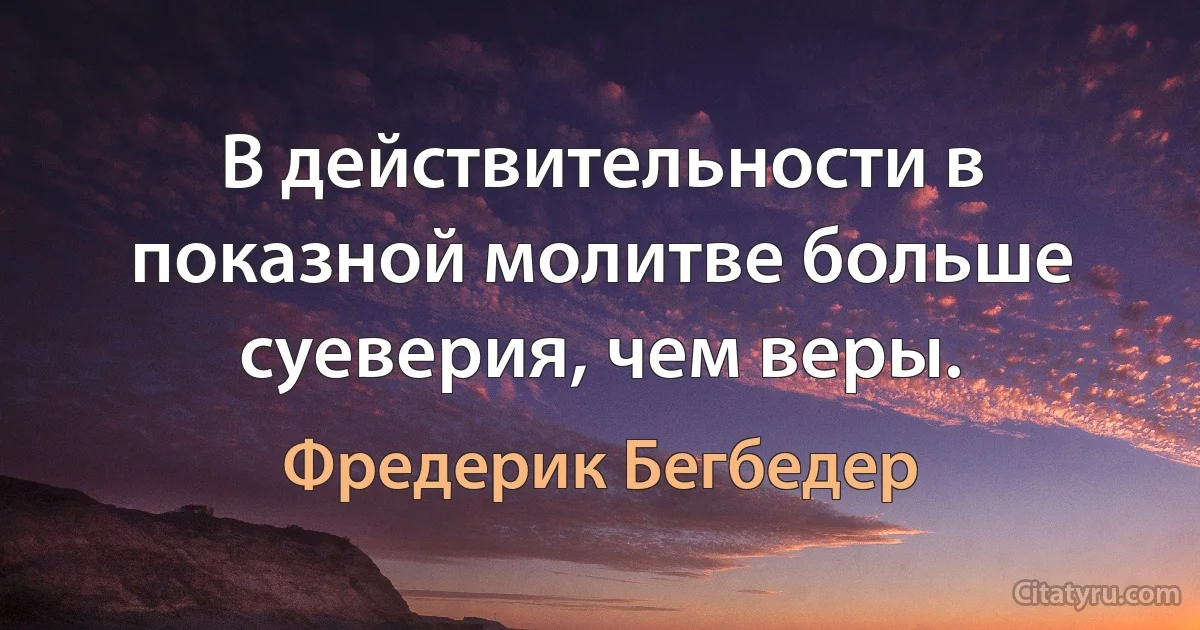 В действительности в показной молитве больше суеверия, чем веры. (Фредерик Бегбедер)