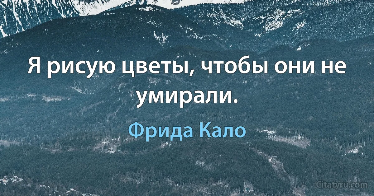 Я рисую цветы, чтобы они не умирали. (Фрида Кало)