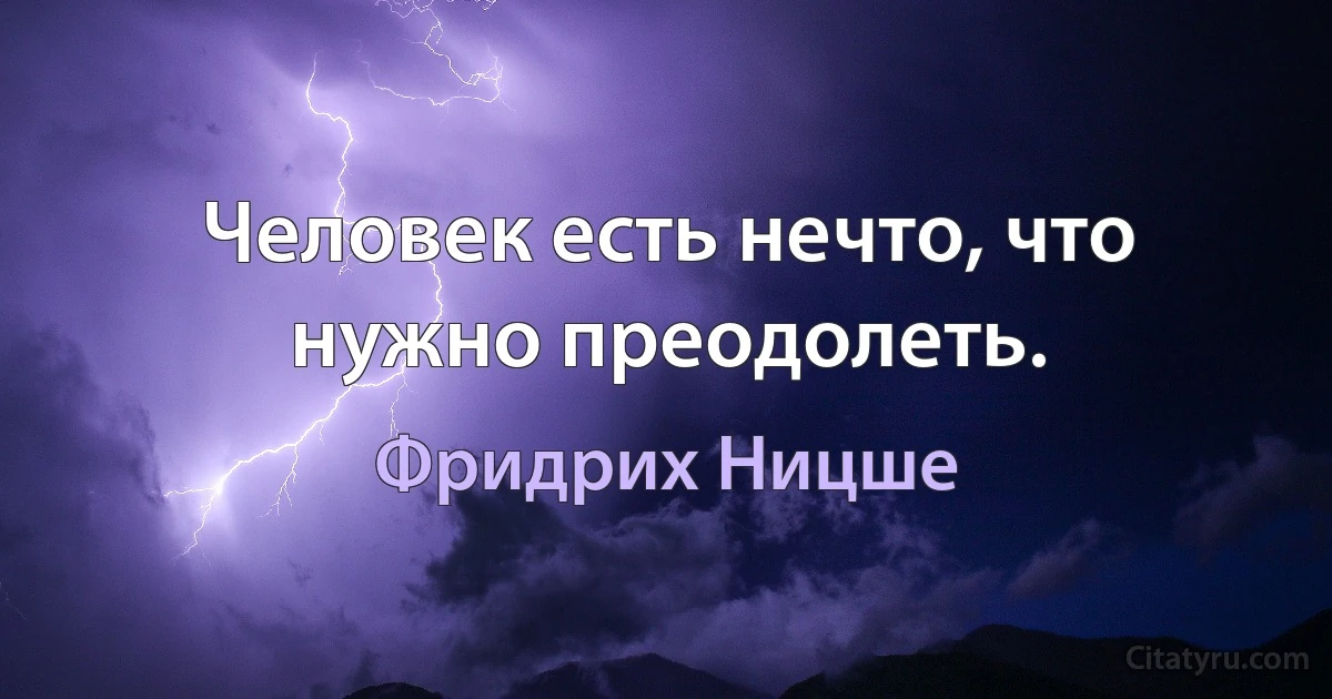 Человек есть нечто, что нужно преодолеть. (Фридрих Ницше)