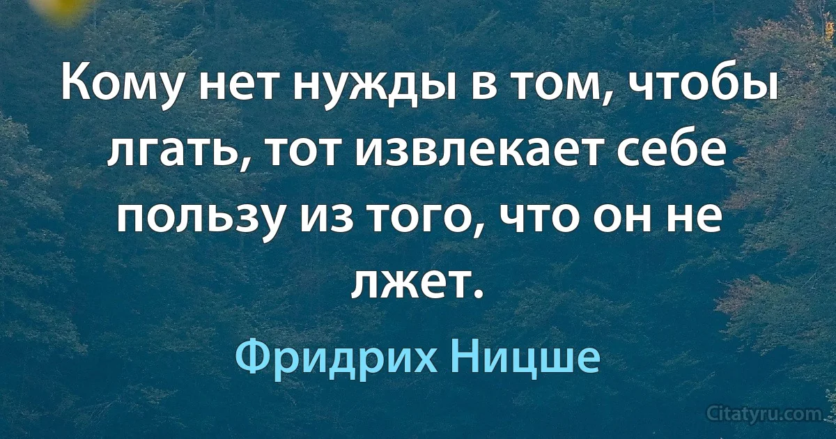 Кому нет нужды в том, чтобы лгать, тот извлекает себе пользу из того, что он не лжет. (Фридрих Ницше)