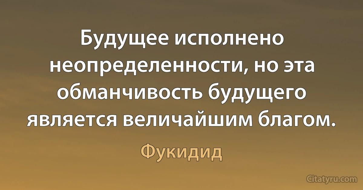 Будущее исполнено неопределенности, но эта обманчивость будущего является величайшим благом. (Фукидид)