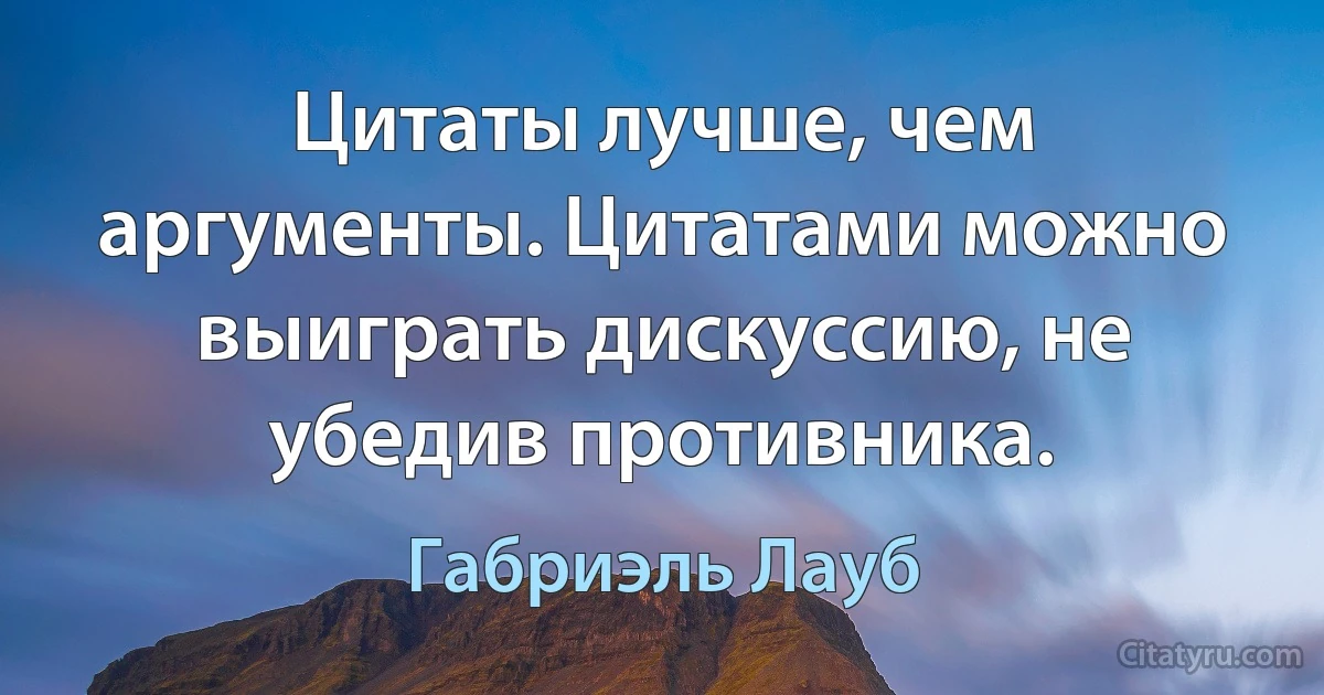 Цитаты лучше, чем аргументы. Цитатами можно выиграть дискуссию, не убедив противника. (Габриэль Лауб)