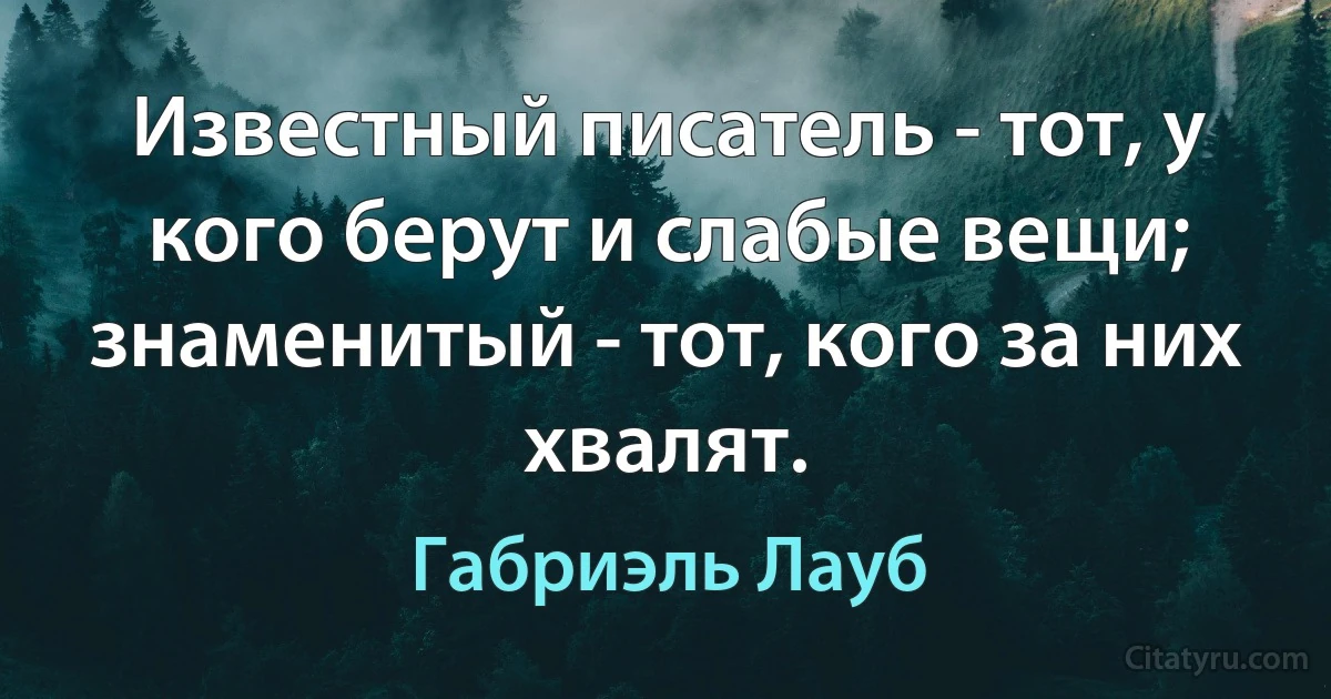 Известный писатель - тот, у кого берут и слабые вещи; знаменитый - тот, кого за них хвалят. (Габриэль Лауб)