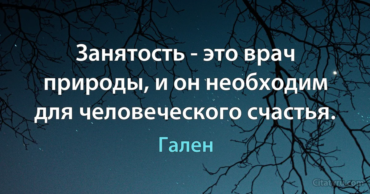 Занятость - это врач природы, и он необходим для человеческого счастья. (Гален)