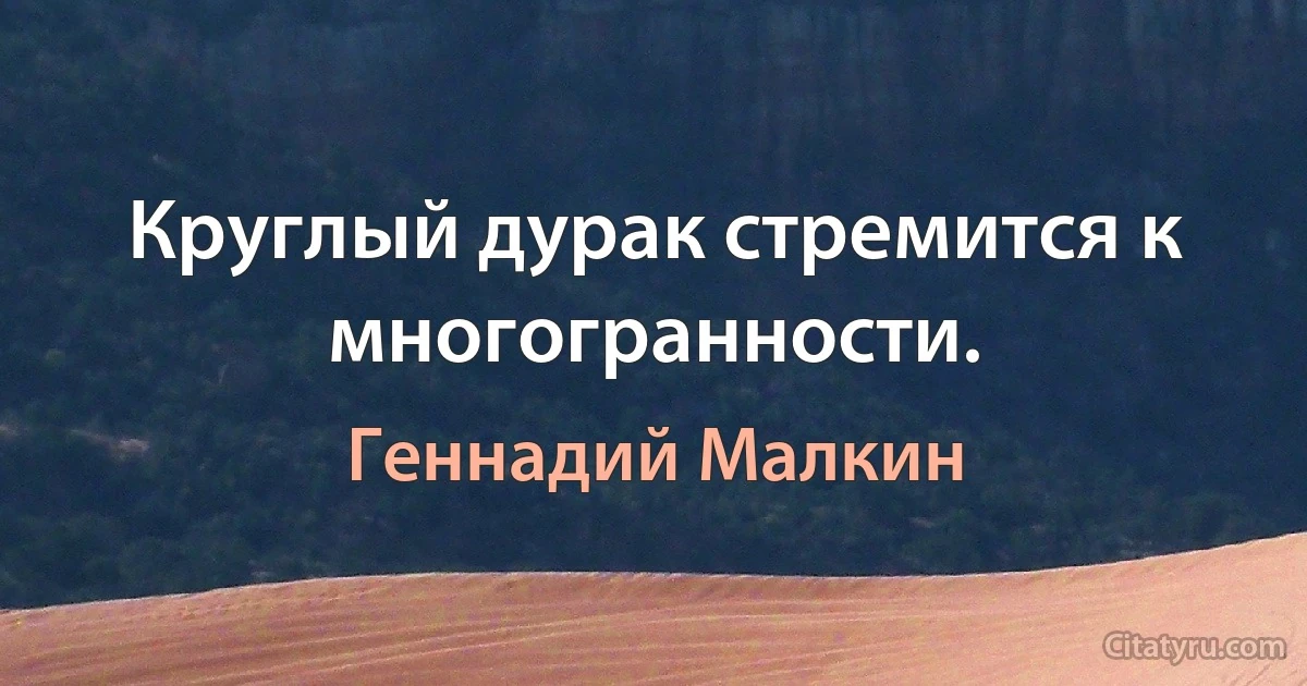 Круглый дурак стремится к многогранности. (Геннадий Малкин)