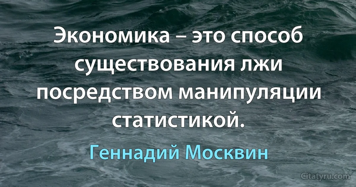 Экономика – это способ существования лжи посредством манипуляции статистикой. (Геннадий Москвин)