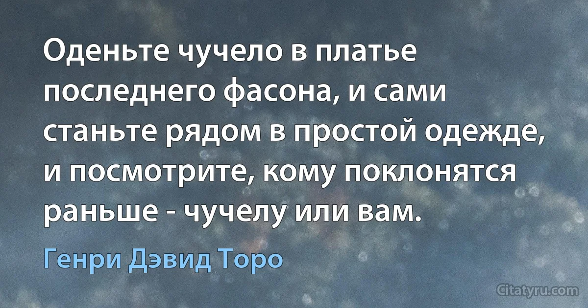 Оденьте чучело в платье последнего фасона, и сами станьте рядом в простой одежде, и посмотрите, кому поклонятся раньше - чучелу или вам. (Генри Дэвид Торо)