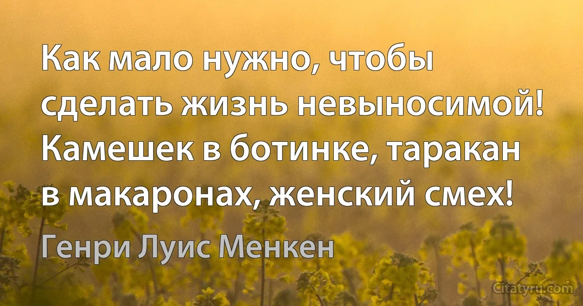 Как мало нужно, чтобы сделать жизнь невыносимой! Камешек в ботинке, таракан в макаронах, женский смех! (Генри Луис Менкен)