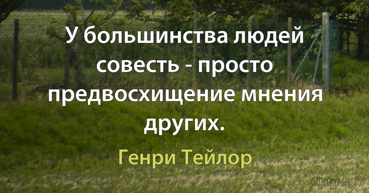 У большинства людей совесть - просто предвосхищение мнения других. (Генри Тейлор)