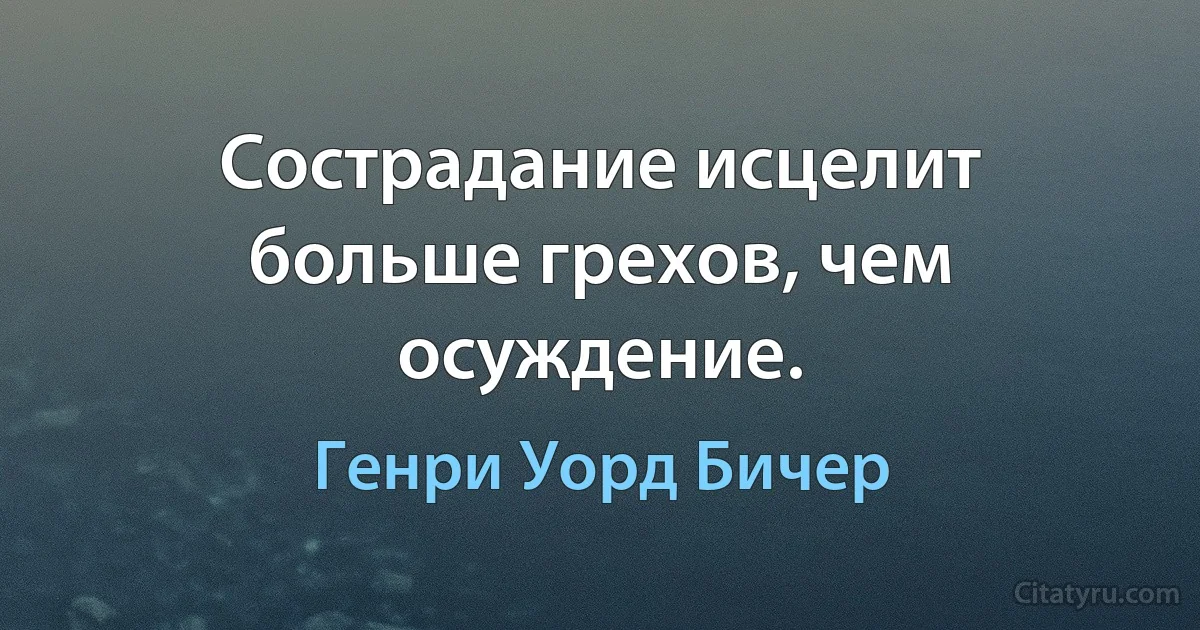 Сострадание исцелит больше грехов, чем осуждение. (Генри Уорд Бичер)