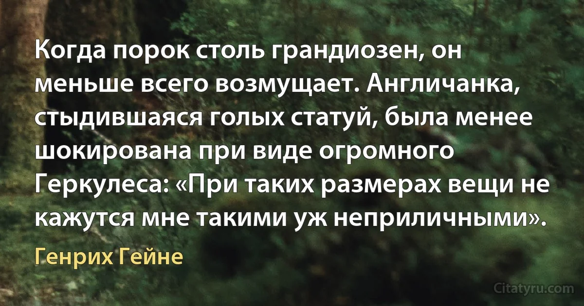 Когда порок столь грандиозен, он меньше всего возмущает. Англичанка, стыдившаяся голых статуй, была менее шокирована при виде огромного Геркулеса: «При таких размерах вещи не кажутся мне такими уж неприличными». (Генрих Гейне)