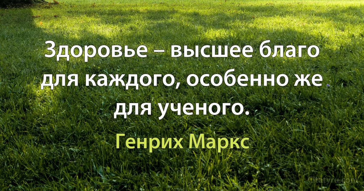 Здоровье – высшее благо для каждого, особенно же для ученого. (Генрих Маркс)