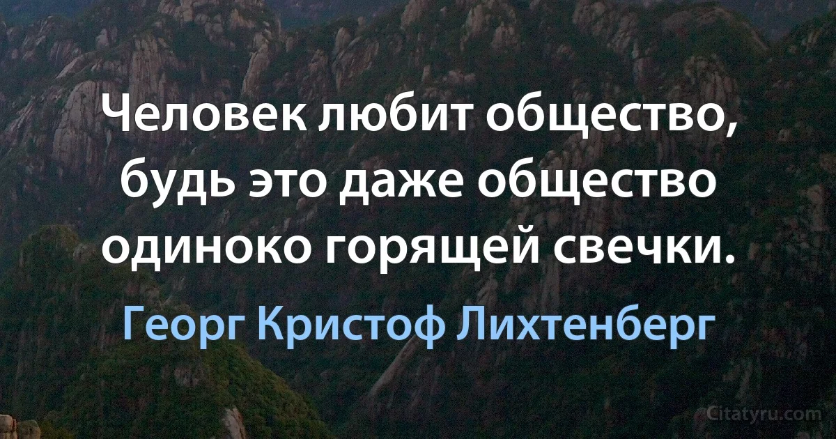 Человек любит общество, будь это даже общество одиноко горящей свечки. (Георг Кристоф Лихтенберг)