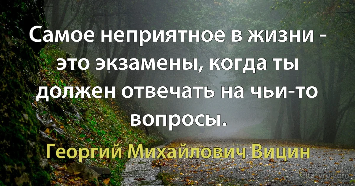 Самое неприятное в жизни - это экзамены, когда ты должен отвечать на чьи-то вопросы. (Георгий Михайлович Вицин)