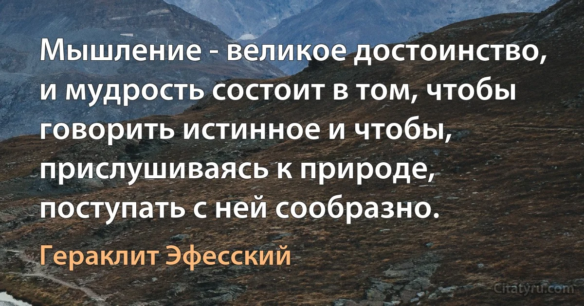 Мышление - великое достоинство, и мудрость состоит в том, чтобы говорить истинное и чтобы, прислушиваясь к природе, поступать с ней сообразно. (Гераклит Эфесский)