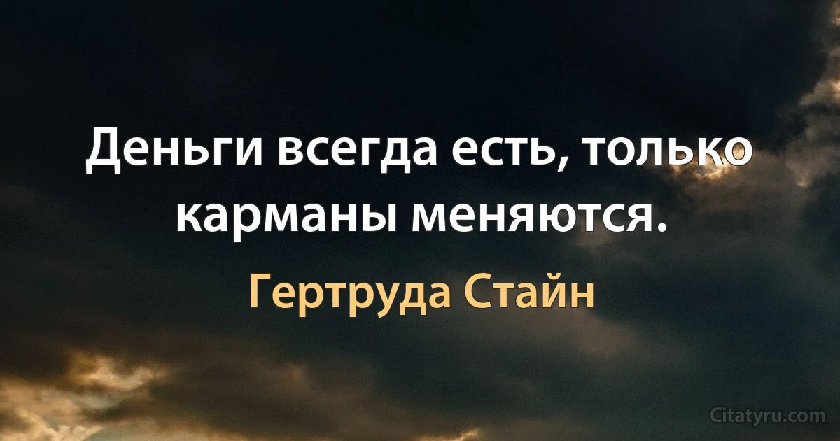 Деньги всегда есть, только карманы меняются. (Гертруда Стайн)