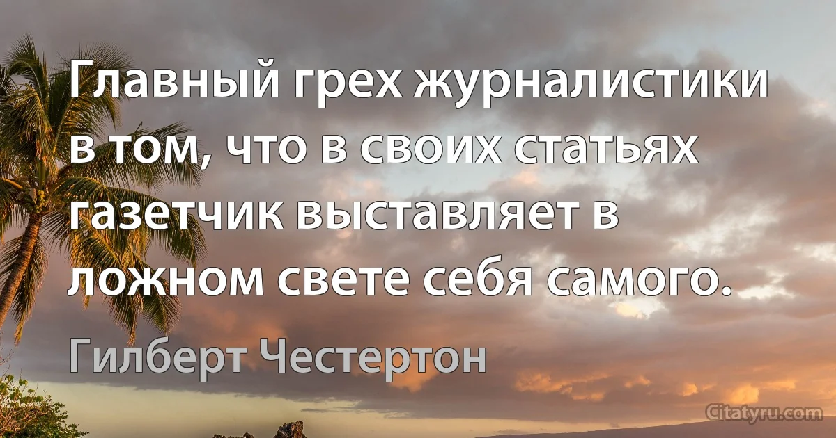 Главный грех журналистики в том, что в своих статьях газетчик выставляет в ложном свете себя самого. (Гилберт Честертон)