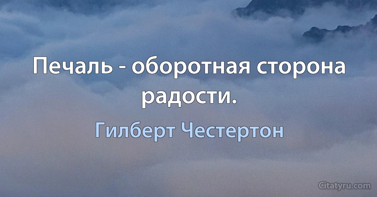 Печаль - оборотная сторона радости. (Гилберт Честертон)