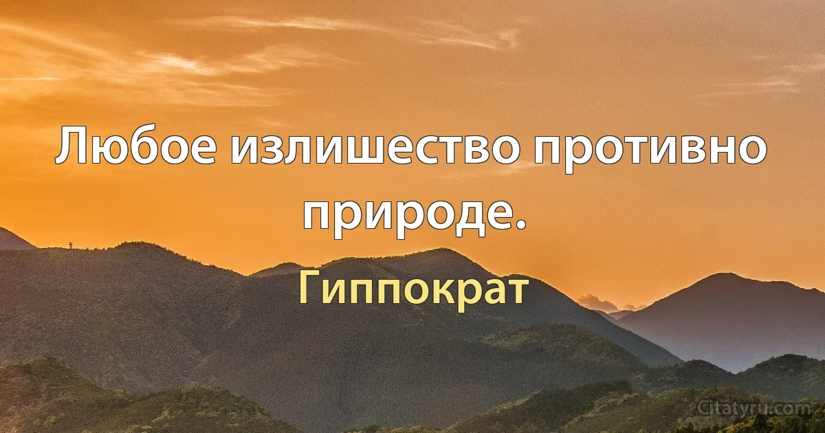 Любое излишество противно природе. (Гиппократ)