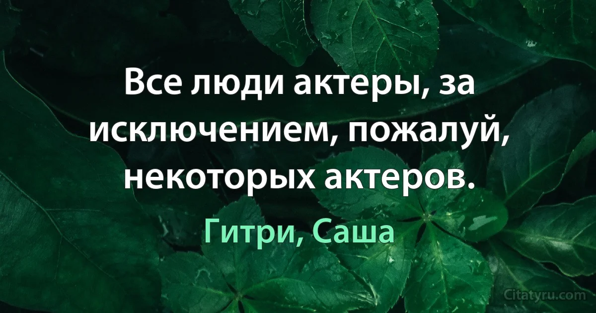 Все люди актеры, за исключением, пожалуй, некоторых актеров. (Гитри, Саша)