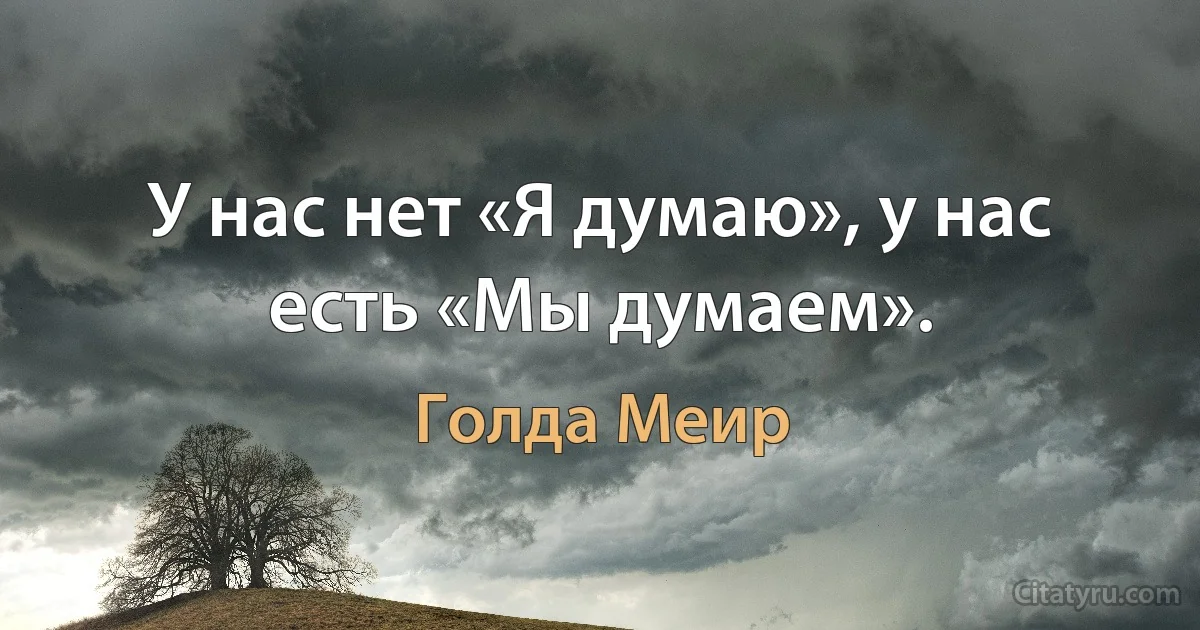 У нас нет «Я думаю», у нас есть «Мы думаем». (Голда Меир)