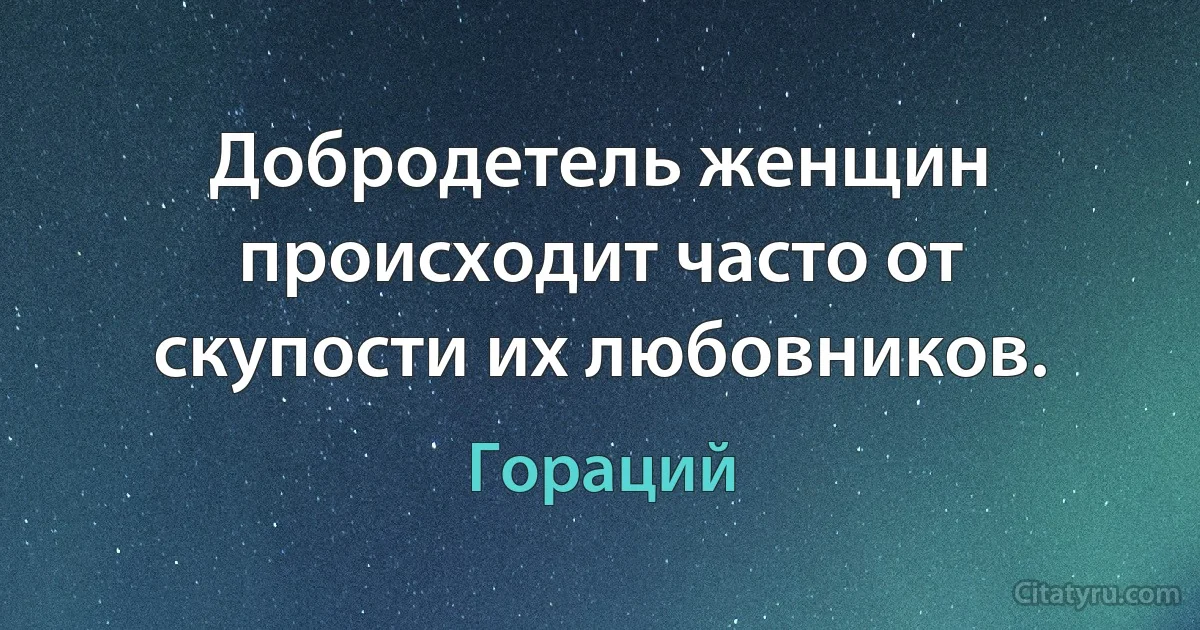 Добродетель женщин происходит часто от скупости их любовников. (Гораций)