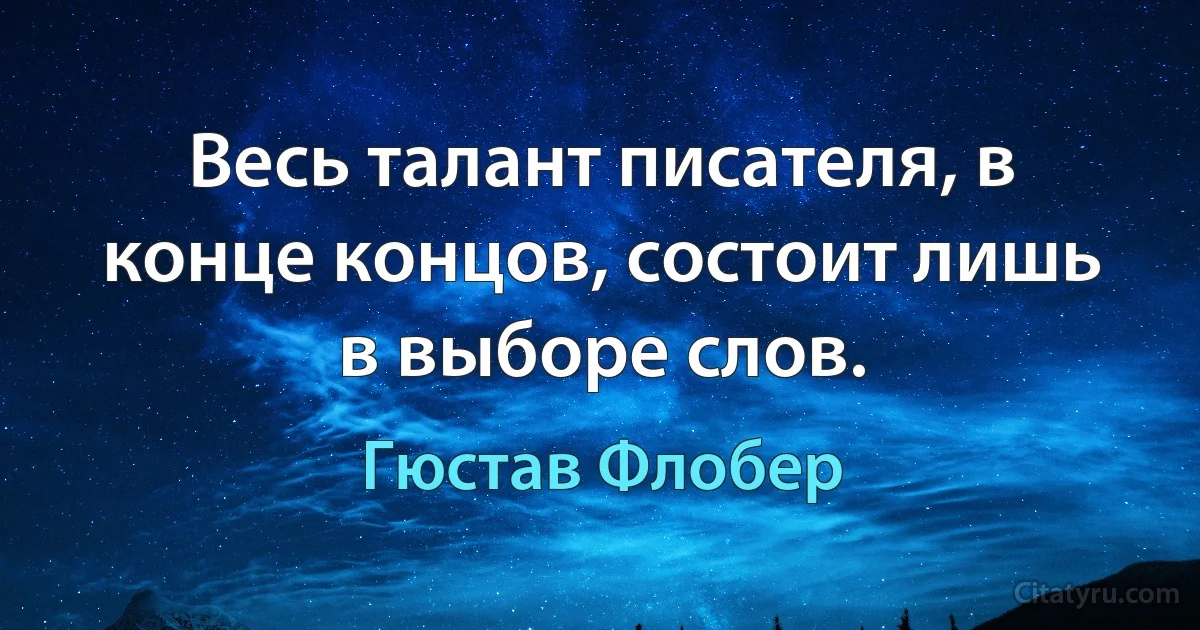 Весь талант писателя, в конце концов, состоит лишь в выборе слов. (Гюстав Флобер)