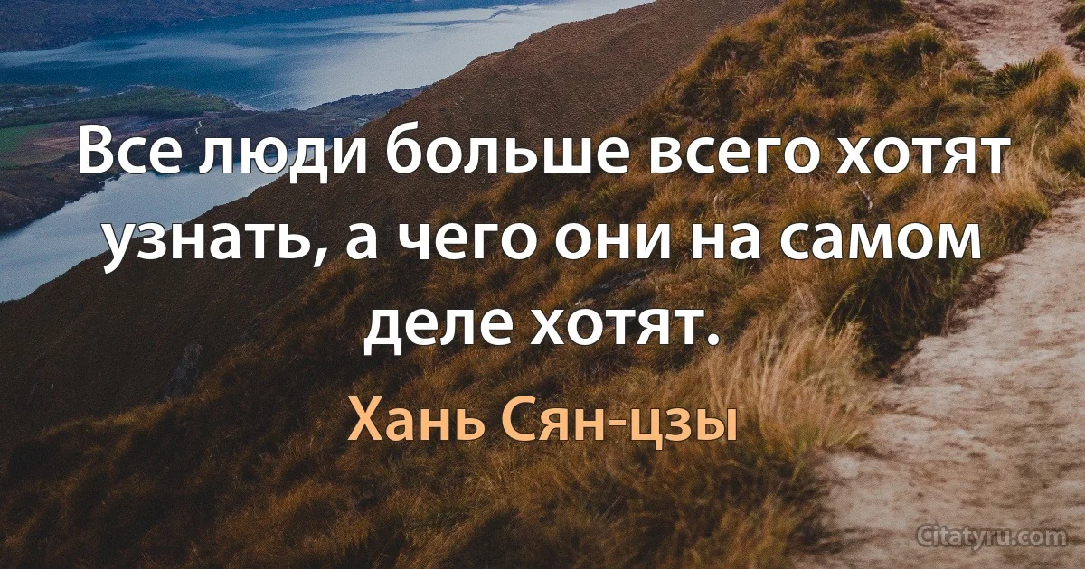 Все люди больше всего хотят узнать, а чего они на самом деле хотят. (Хань Сян-цзы)