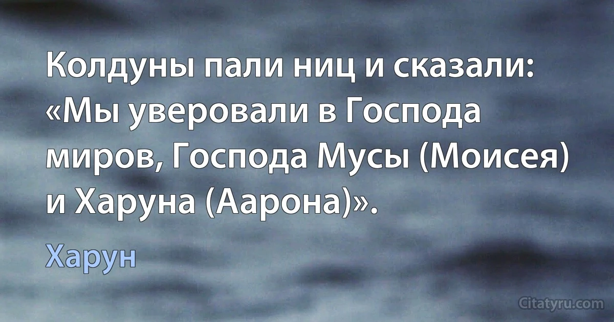 Колдуны пали ниц и сказали: «Мы уверовали в Господа миров, Господа Мусы (Моисея) и Харуна (Аарона)». (Харун)