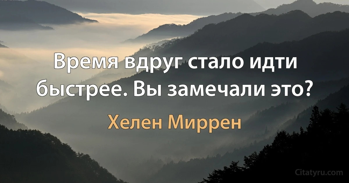 Время вдруг стало идти быстрее. Вы замечали это? (Хелен Миррен)