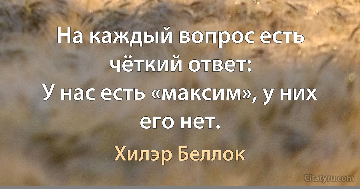 На каждый вопрос есть чёткий ответ:
У нас есть «максим», у них его нет. (Хилэр Беллок)