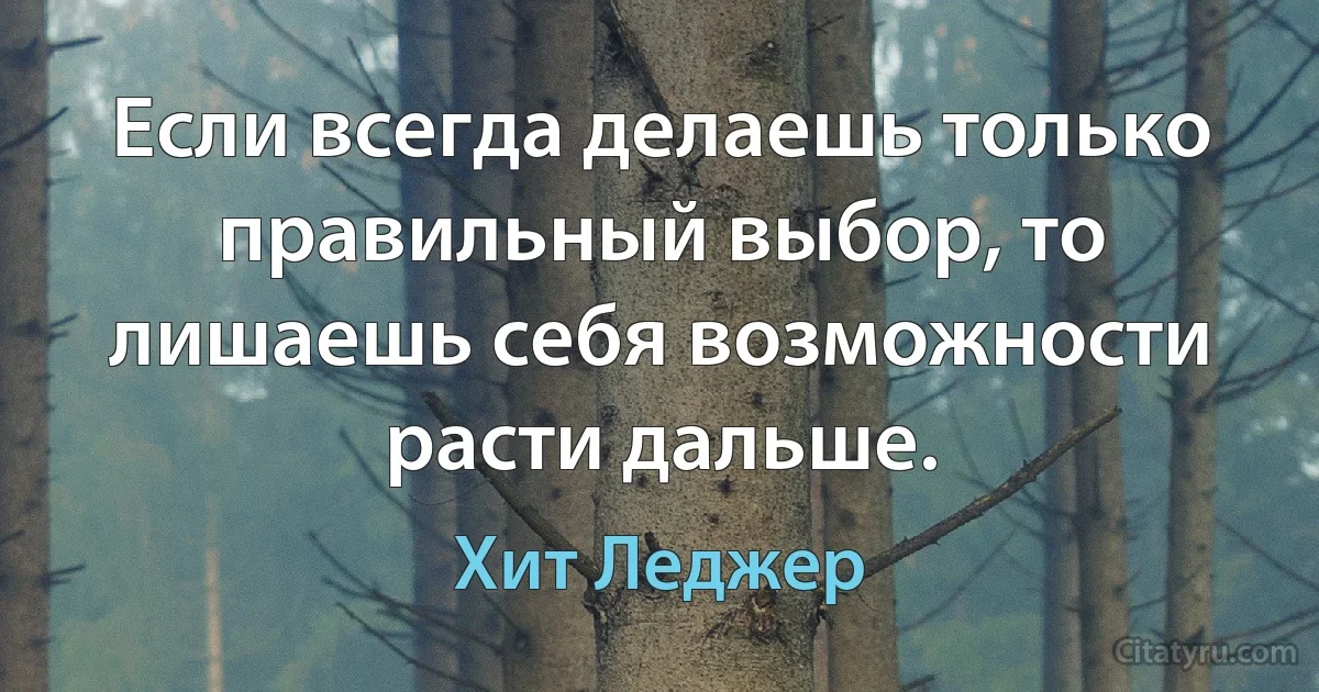 Если всегда делаешь только правильный выбор, то лишаешь себя возможности расти дальше. (Хит Леджер)