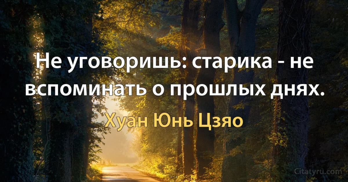 Не уговоришь: старика - не вспоминать о прошлых днях. (Хуан Юнь Цзяо)