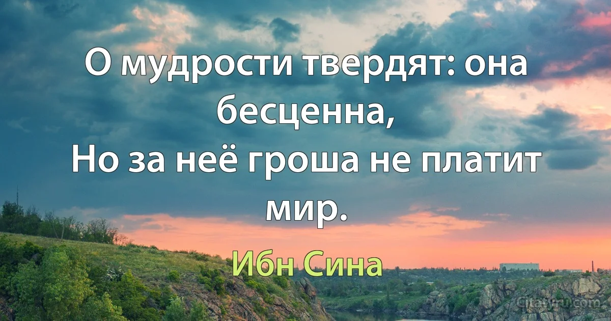 О мудрости твердят: она бесценна,
Но за неё гроша не платит мир. (Ибн Сина)