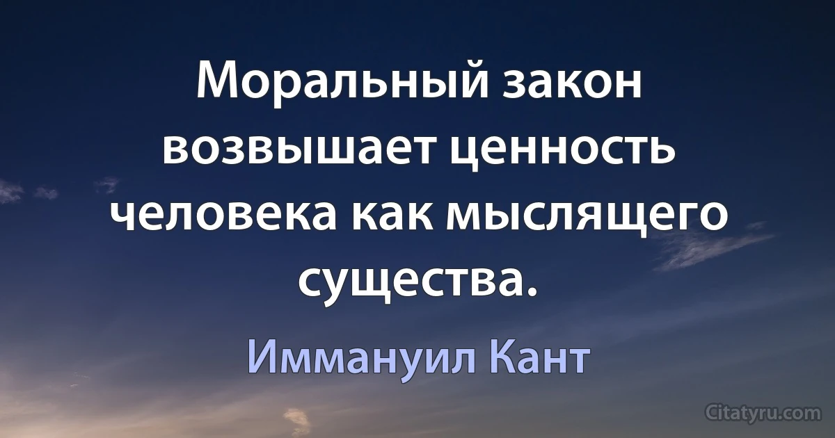 Моральный закон возвышает ценность человека как мыслящего существа. (Иммануил Кант)