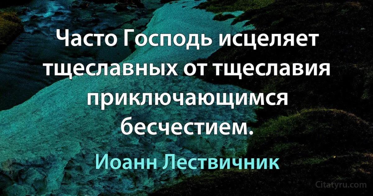 Часто Господь исцеляет тщеславных от тщеславия приключающимся бесчестием. (Иоанн Лествичник)