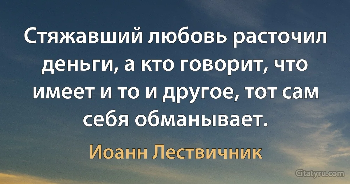 Стяжавший любовь расточил деньги, а кто говорит, что имеет и то и другое, тот сам себя обманывает. (Иоанн Лествичник)