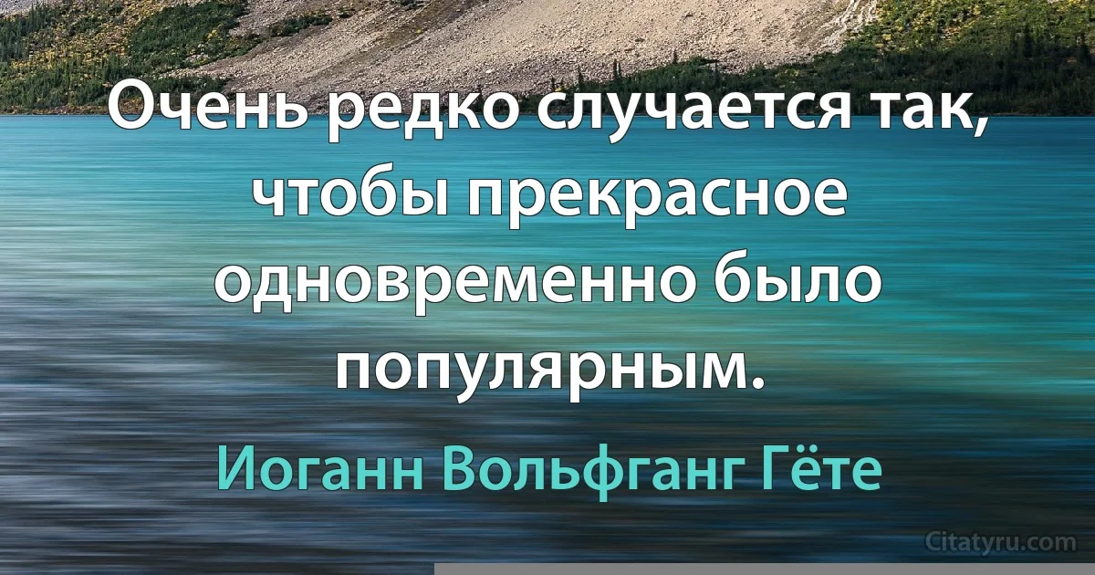 Очень редко случается так, чтобы прекрасное одновременно было популярным. (Иоганн Вольфганг Гёте)