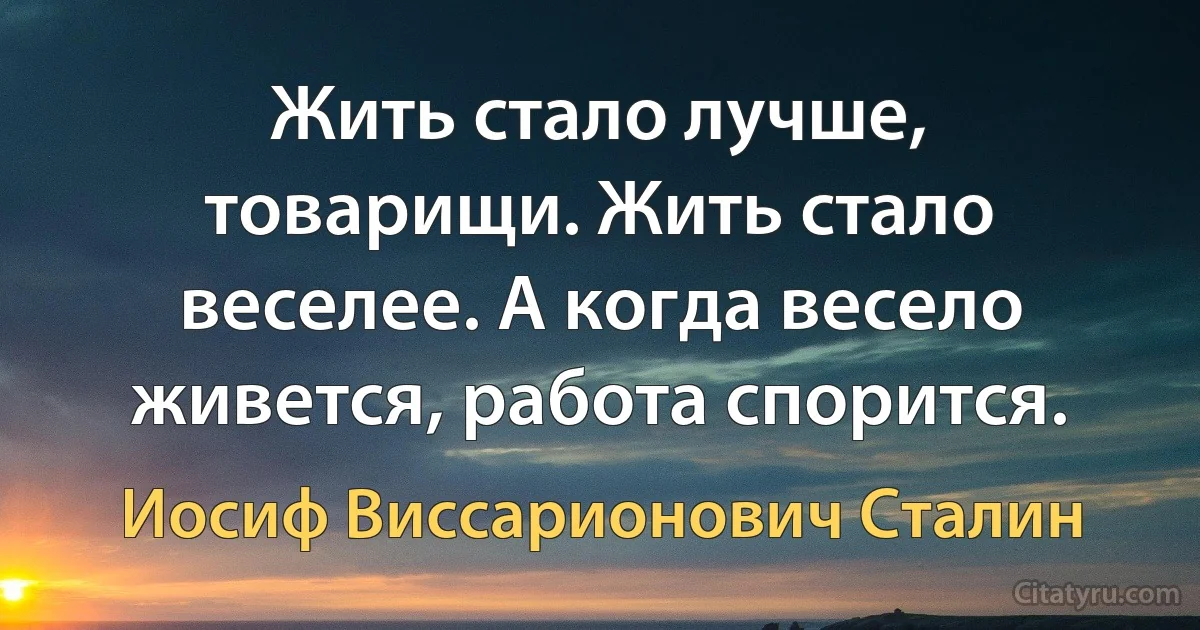 Жить стало лучше, товарищи. Жить стало веселее. А когда весело живется, работа спорится. (Иосиф Виссарионович Сталин)