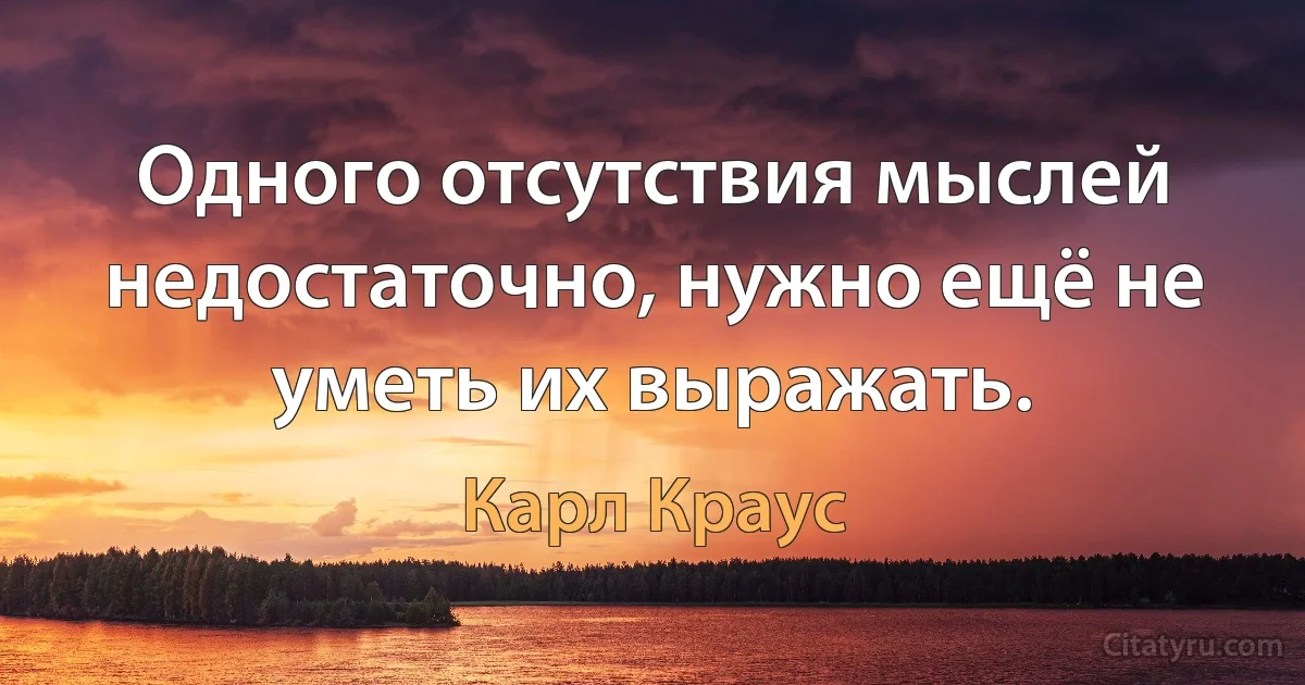 Одного отсутствия мыслей недостаточно, нужно ещё не уметь их выражать. (Карл Краус)