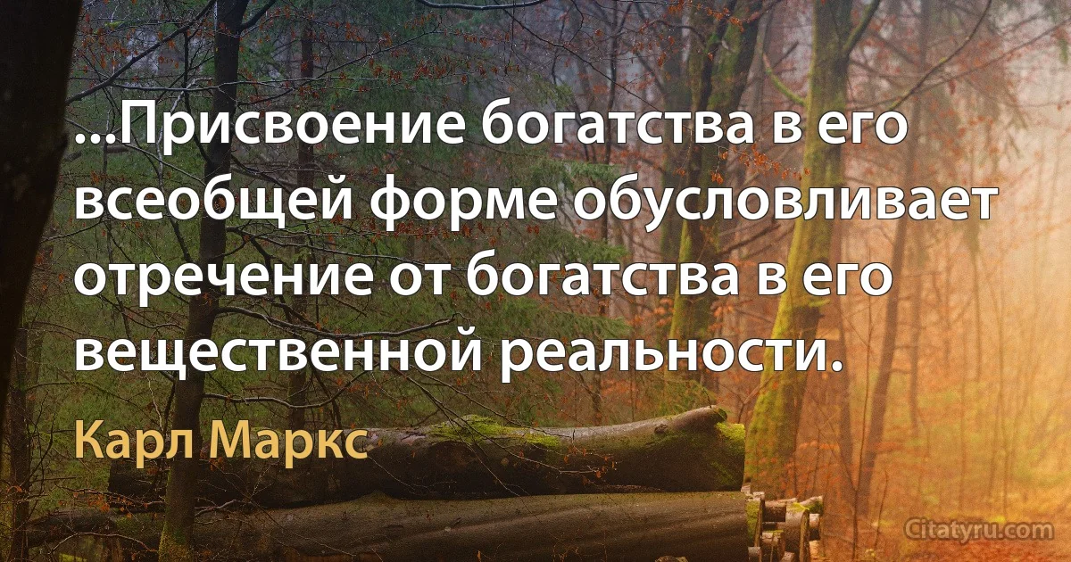 ...Присвоение богатства в его всеобщей форме обусловливает отречение от богатства в его вещественной реальности. (Карл Маркс)