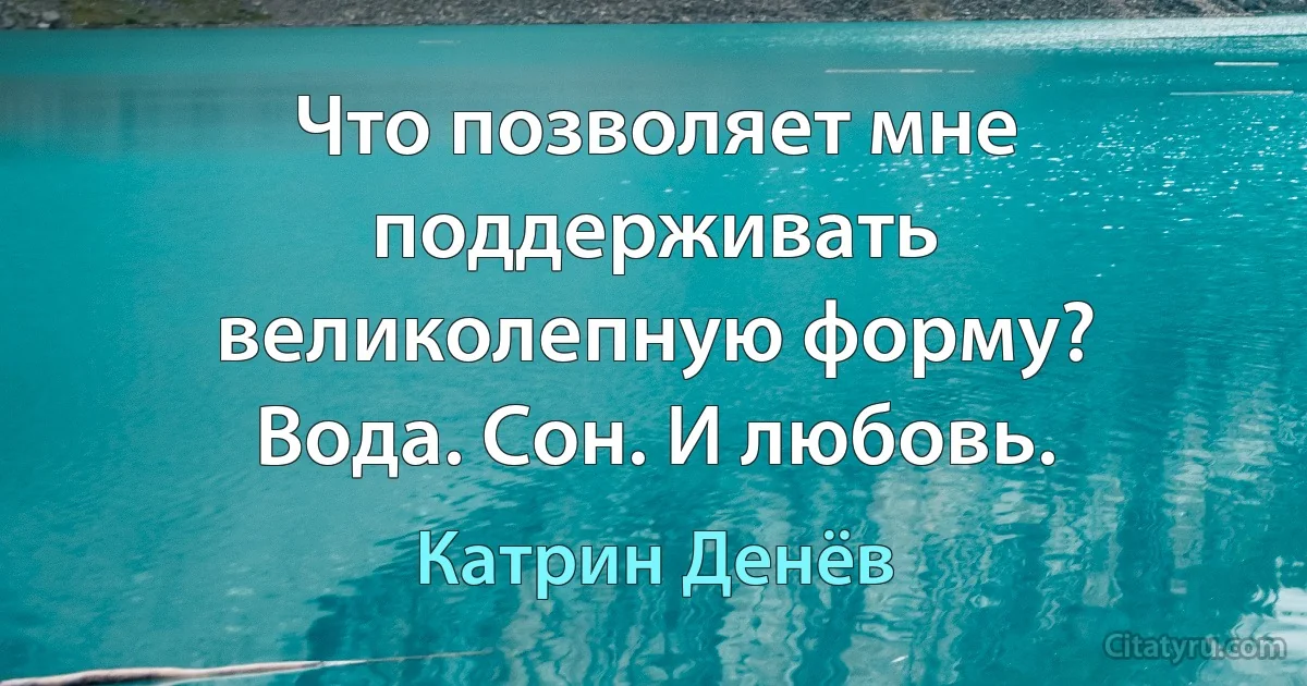 Что позволяет мне поддерживать великолепную форму? Вода. Сон. И любовь. (Катрин Денёв)