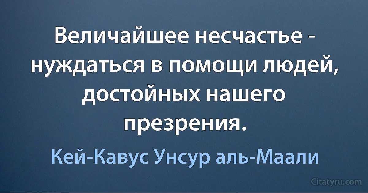 Величайшее несчастье - нуждаться в помощи людей, достойных нашего презрения. (Кей-Кавус Унсур аль-Маали)