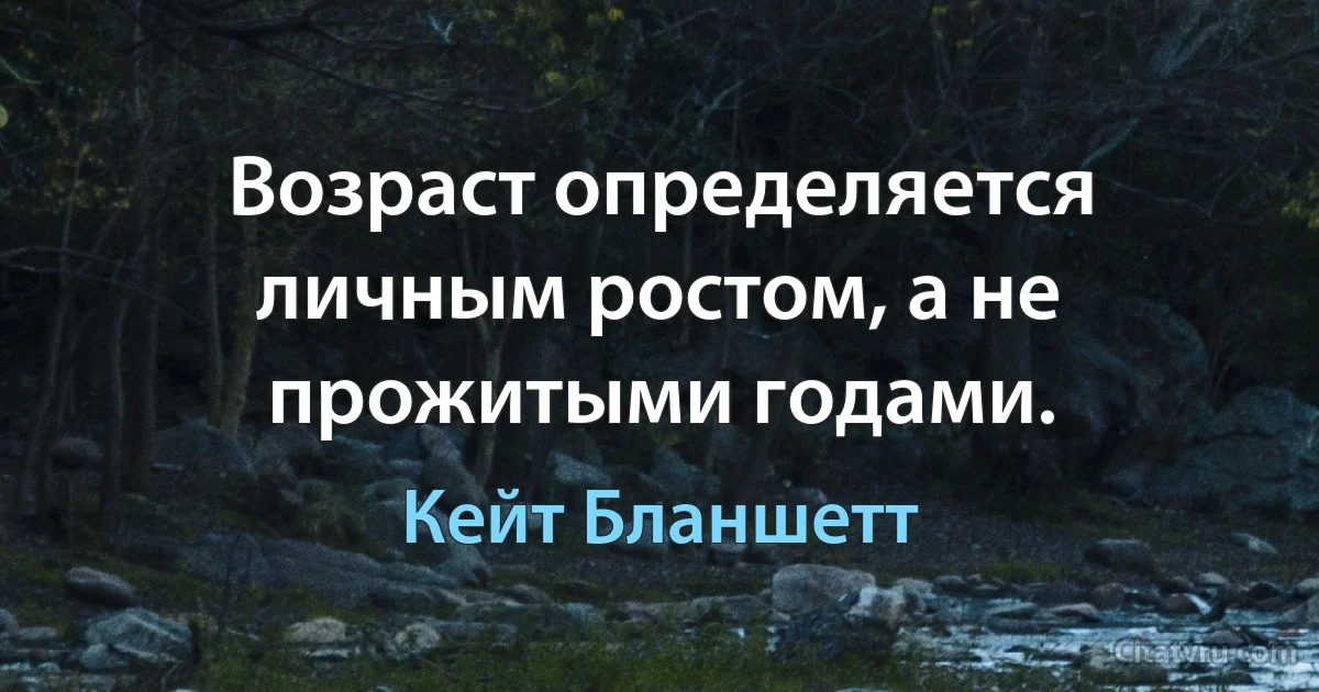 Возраст определяется личным ростом, а не прожитыми годами. (Кейт Бланшетт)